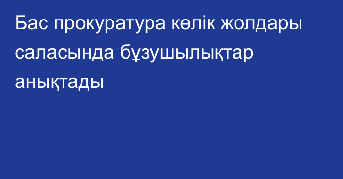 Бас прокуратура көлік жолдары саласында бұзушылықтар анықтады