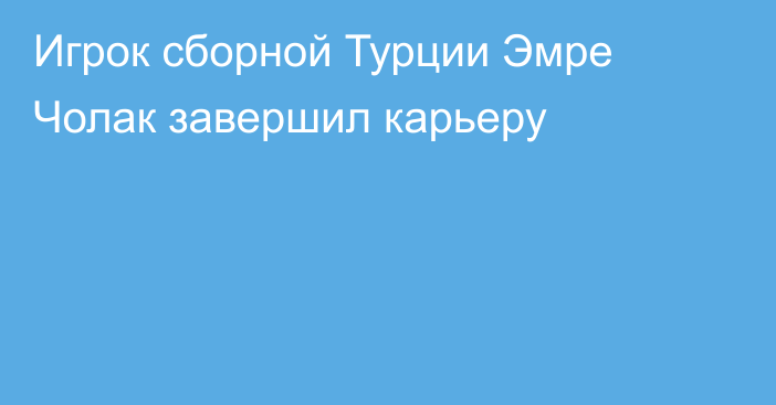 Игрок сборной Турции Эмре Чолак завершил карьеру