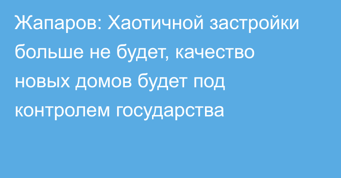 Жапаров: Хаотичной застройки больше не будет, качество новых домов будет под контролем государства