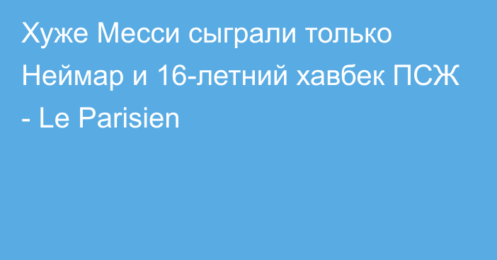 Хуже Месси сыграли только Неймар и 16-летний хавбек ПСЖ - Le Parisien