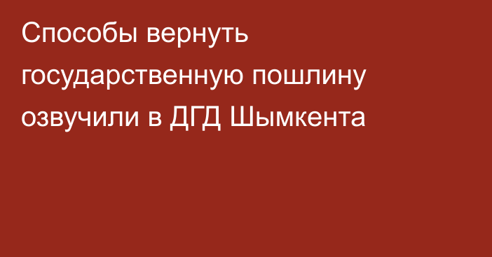 Способы вернуть государственную пошлину озвучили в ДГД Шымкента