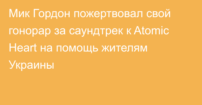 Мик Гордон пожертвовал свой гонорар за саундтрек к Atomic Heart на помощь жителям Украины