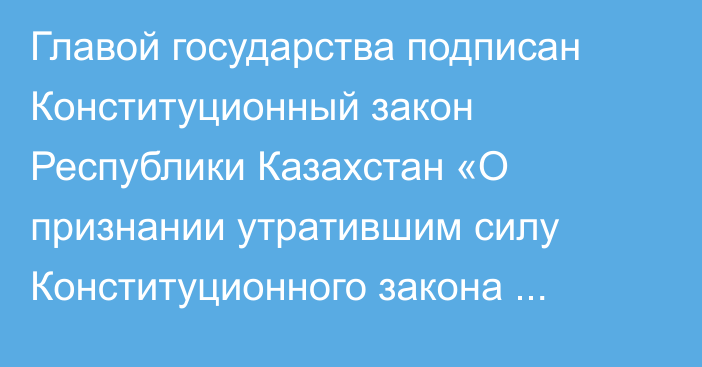 Главой государства подписан Конституционный закон Республики Казахстан «О признании утратившим силу Конституционного закона Республики Казахстан «О Первом Президенте Республики Казахстан – Елбасы»