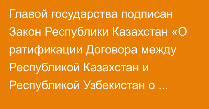 Главой государства подписан Закон Республики Казахстан «О ратификации Договора между Республикой Казахстан и Республикой Узбекистан о передаче лиц, осужденных к лишению свободы, для дальнейшего отбывания наказания»  