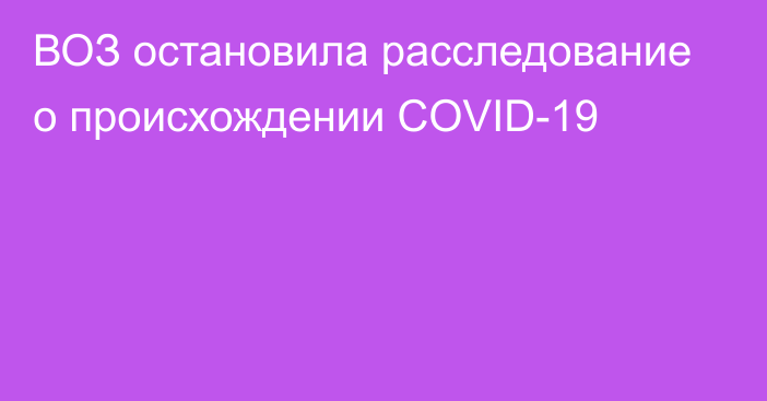 ВОЗ остановила расследование о происхождении COVID-19