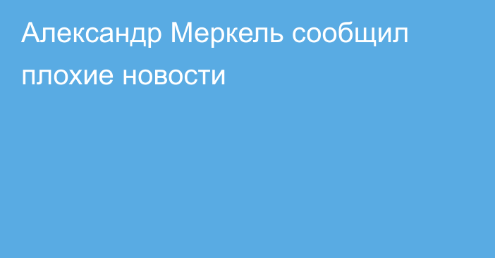 Александр Меркель сообщил плохие новости