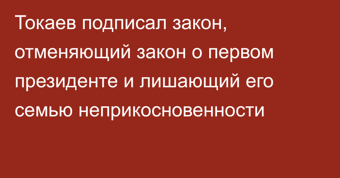 Токаев подписал закон, отменяющий закон о первом президенте и лишающий его семью неприкосновенности