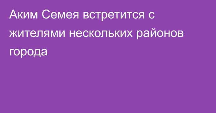 Аким Семея встретится с жителями нескольких районов города