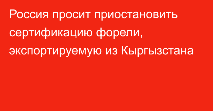 Россия просит приостановить сертификацию форели, экспортируемую из Кыргызстана