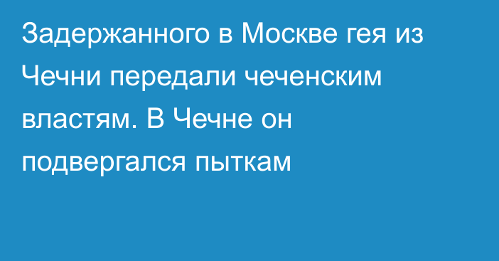 Задержанного в Москве гея из Чечни передали чеченским властям. В Чечне он подвергался пыткам