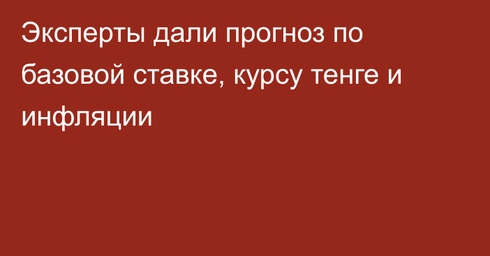 Эксперты дали прогноз по базовой ставке, курсу тенге и инфляции