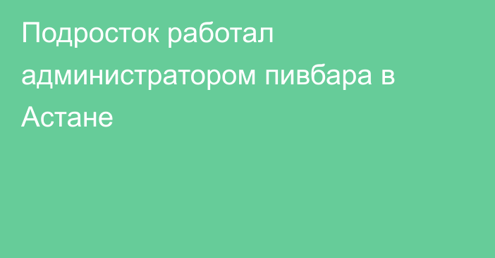 Подросток работал администратором пивбара в Астане