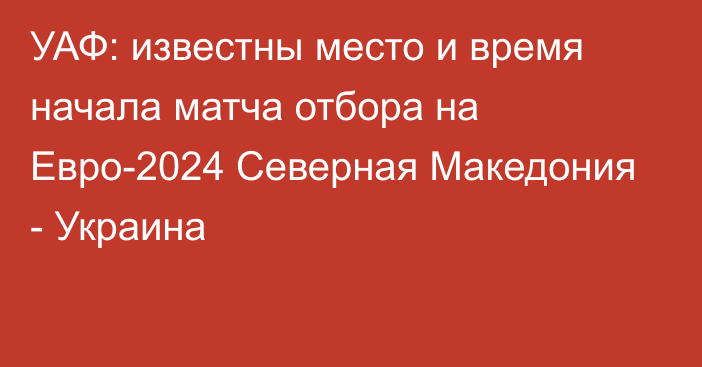 УАФ: известны место и время начала матча отбора на Евро-2024 Северная Македония - Украина