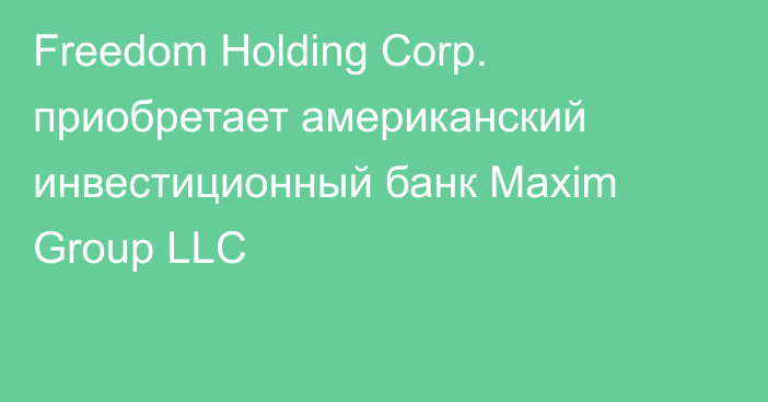 Freedom Holding Corp. приобретает американский инвестиционный банк Maxim Group LLC