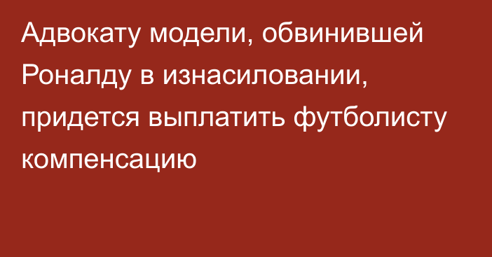 Адвокату модели, обвинившей Роналду в изнасиловании, придется выплатить футболисту компенсацию