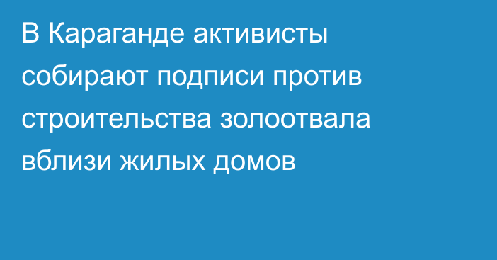 В Караганде активисты собирают подписи против строительства золоотвала вблизи жилых домов