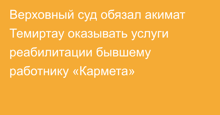 Верховный суд обязал акимат Темиртау оказывать услуги реабилитации бывшему работнику «Кармета»