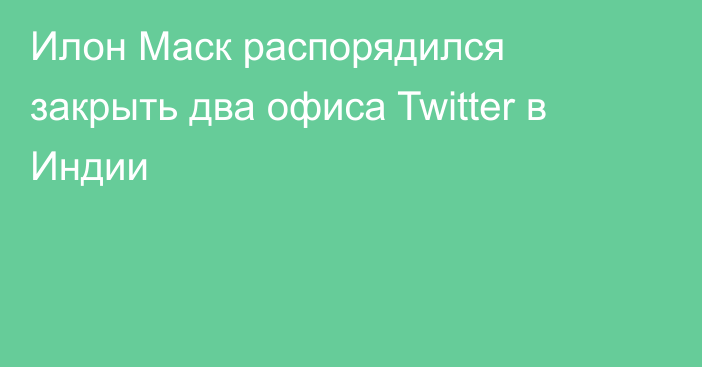 Илон Маск распорядился закрыть два офиса Twitter в Индии