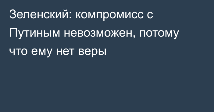 Зеленский: компромисс с Путиным невозможен, потому что ему нет веры