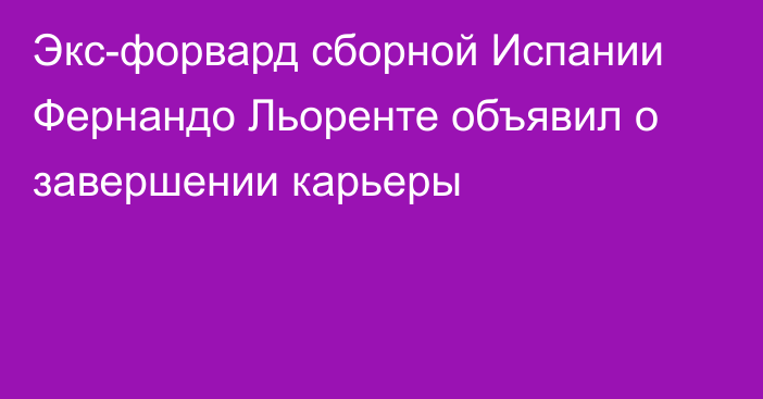 Экс-форвард сборной Испании Фернандо Льоренте объявил о завершении карьеры