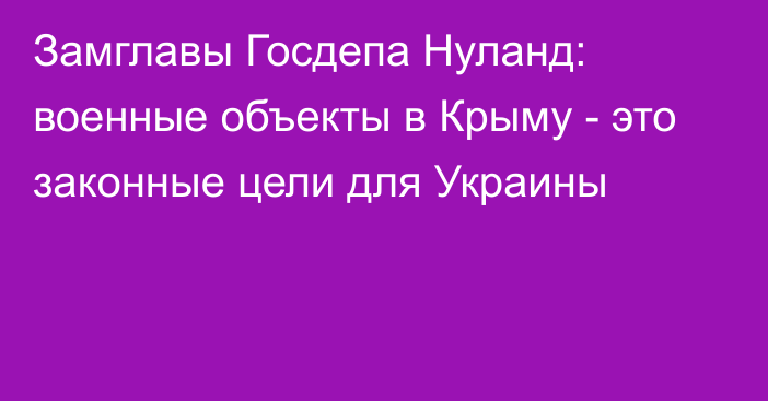 Замглавы Госдепа Нуланд: военные объекты в Крыму - это законные цели для Украины