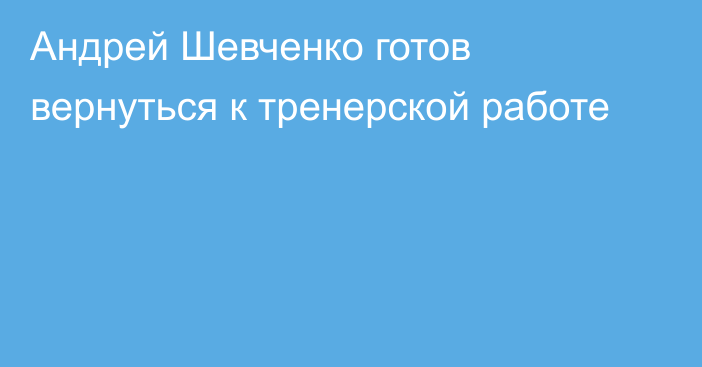 Андрей Шевченко готов вернуться к тренерской работе