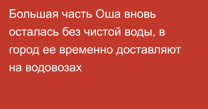 Большая часть Оша вновь осталась без чистой воды, в город ее временно доставляют на водовозах