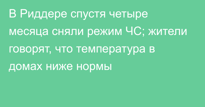 В Риддере спустя четыре месяца сняли режим ЧС; жители говорят, что температура в домах ниже нормы