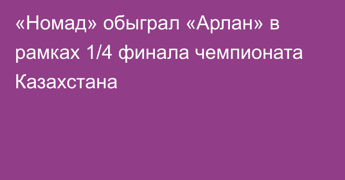 «Номад» обыграл «Арлан» в рамках 1/4 финала чемпионата Казахстана