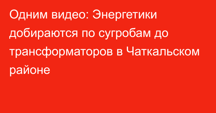 Одним видео: Энергетики добираются по сугробам до трансформаторов в Чаткальском районе