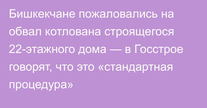 Бишкекчане пожаловались на обвал котлована строящегося 22-этажного дома — в Госстрое говорят, что это «стандартная процедура»