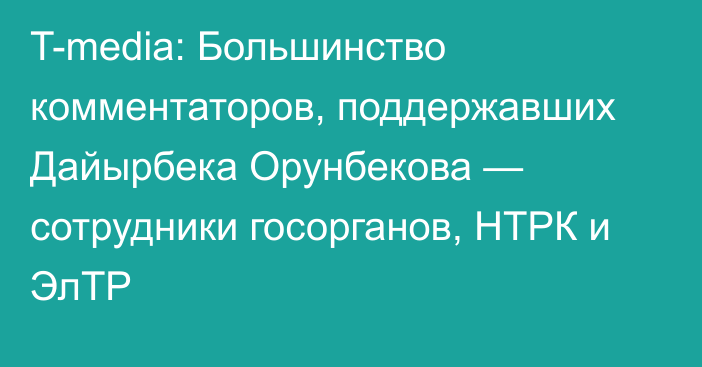 T-media: Большинство комментаторов, поддержавших Дайырбека Орунбекова — сотрудники госорганов, НТРК и ЭлТР