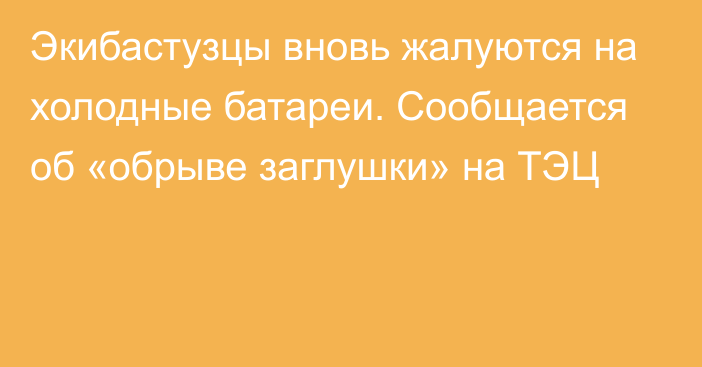 Экибастузцы вновь жалуются на холодные батареи. Сообщается об «обрыве заглушки» на ТЭЦ