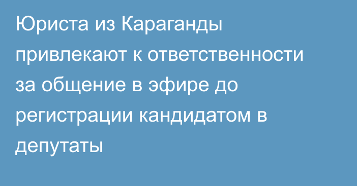 Юриста из Караганды привлекают к ответственности за общение в эфире до регистрации кандидатом в депутаты