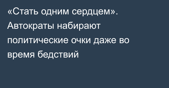 «Стать одним сердцем». Автократы набирают политические очки даже во время бедствий