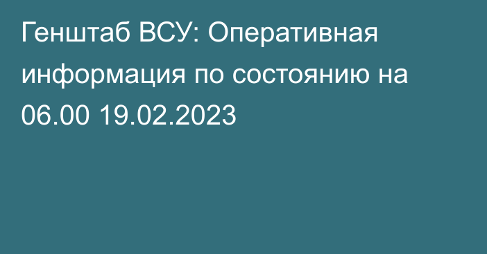 Генштаб ВСУ: Оперативная информация по состоянию на 06.00 19.02.2023