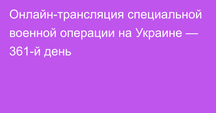 Онлайн-трансляция специальной военной операции на Украине — 361-й день