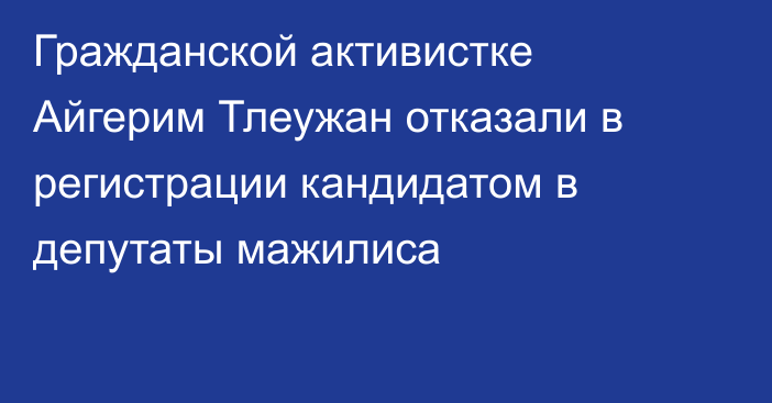 Гражданской активистке Айгерим Тлеужан отказали в регистрации кандидатом в депутаты мажилиса