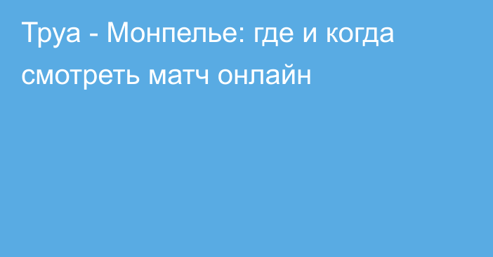 Труа -  Монпелье: где и когда смотреть матч онлайн