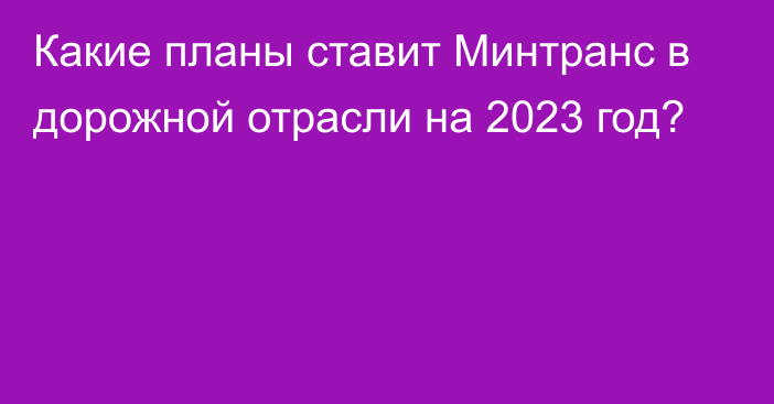 Какие планы ставит Минтранс в дорожной отрасли на 2023 год?