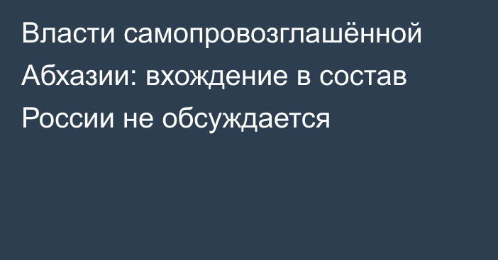 Власти самопровозглашённой Абхазии: вхождение в состав России не обсуждается