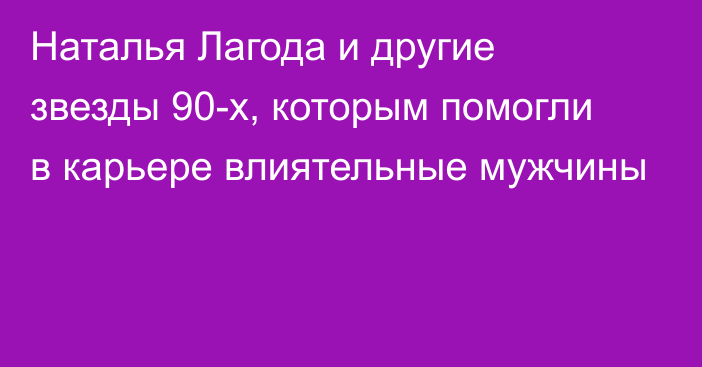 Наталья Лагода и другие звезды 90-х, которым помогли в карьере влиятельные мужчины