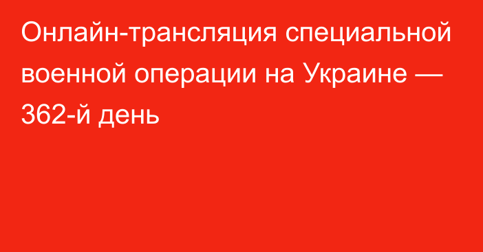 Онлайн-трансляция специальной военной операции на Украине — 362-й день