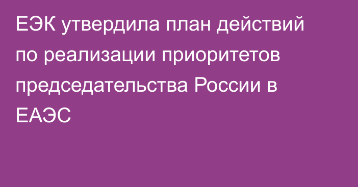 ЕЭК утвердила план действий по реализации приоритетов председательства России в ЕАЭС