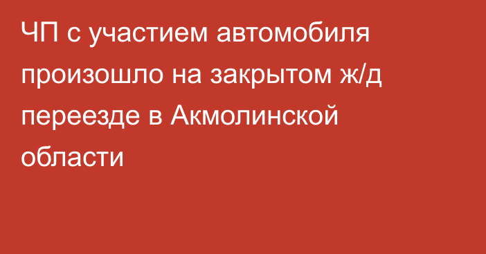 ЧП с участием автомобиля произошло на закрытом ж/д переезде в Акмолинской области