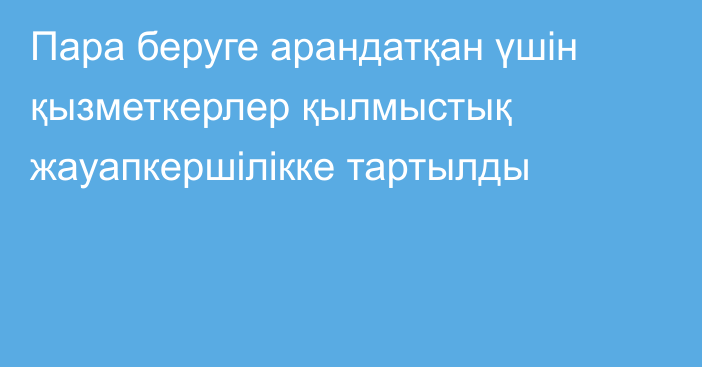 Пара беруге арандатқан үшін қызметкерлер қылмыстық жауапкершілікке тартылды