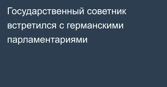 Государственный советник встретился с германскими парламентариями