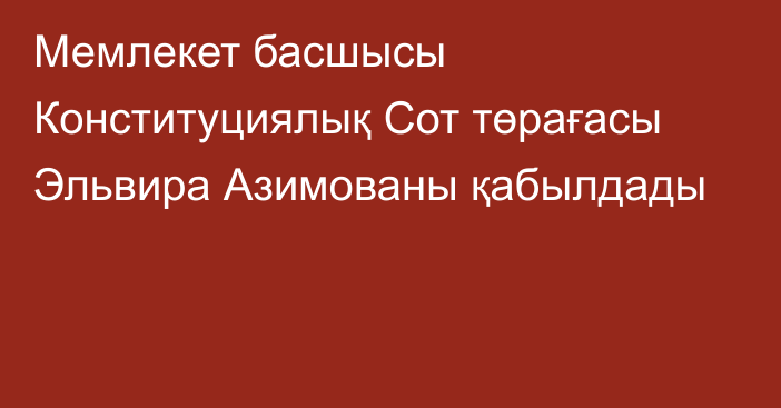 Мемлекет басшысы Конституциялық Сот төрағасы Эльвира Азимованы қабылдады