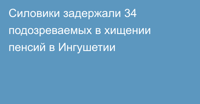 Силовики задержали 34 подозреваемых в хищении пенсий в Ингушетии