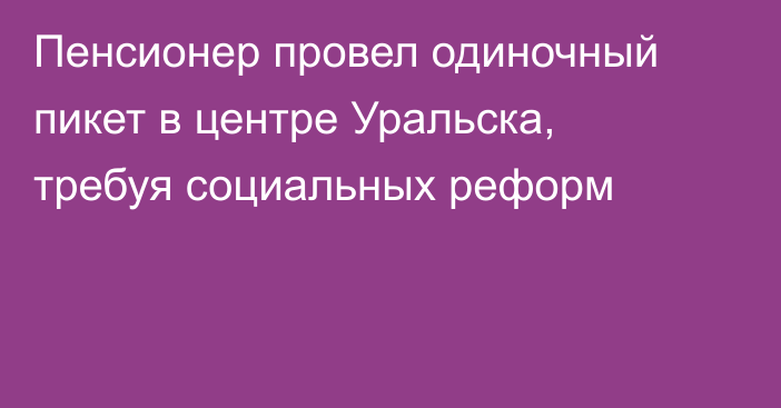 Пенсионер провел одиночный пикет в центре Уральска, требуя социальных реформ